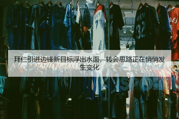 拜仁引进边锋新目标浮出水面，转会思路正在悄悄发生变化